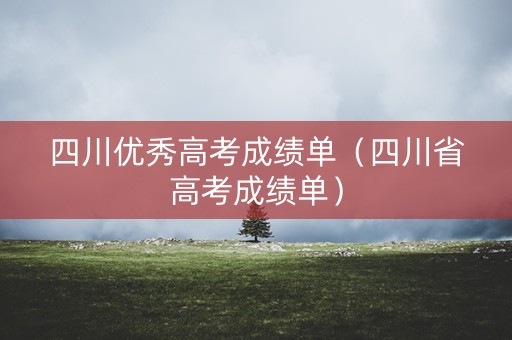 四川优秀高考成绩单（四川省高考成绩单）