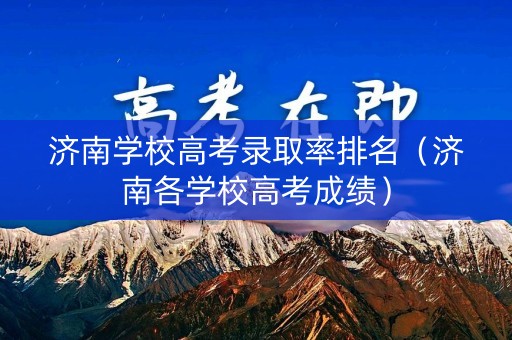 济南学校高考录取率排名（济南各学校高考成绩）