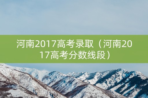 河南2017高考录取（河南2017高考分数线段）