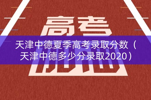 天津中德夏季高考录取分数（天津中德多少分录取2020）
