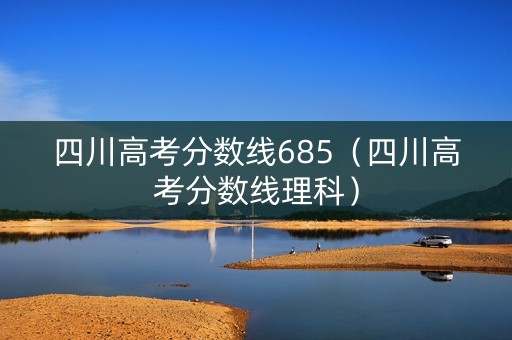 四川高考分数线685（四川高考分数线理科）