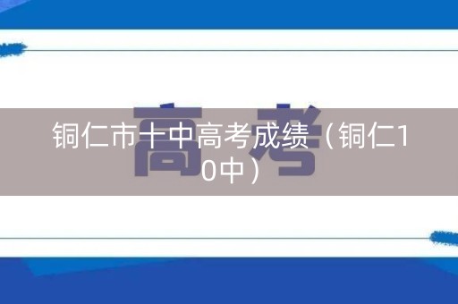 铜仁市十中高考成绩（铜仁10中）