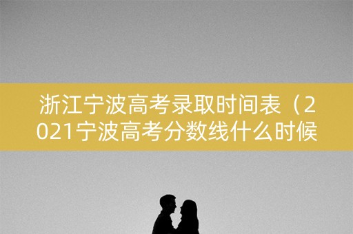 浙江宁波高考录取时间表（2021宁波高考分数线什么时候公布）