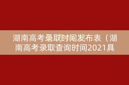 湖南高考录取时间发布表（湖南高考录取查询时间2021具体时间表）