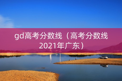 gd高考分数线（高考分数线2021年广东）