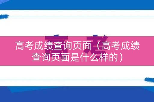 高考成绩查询页面（高考成绩查询页面是什么样的）
