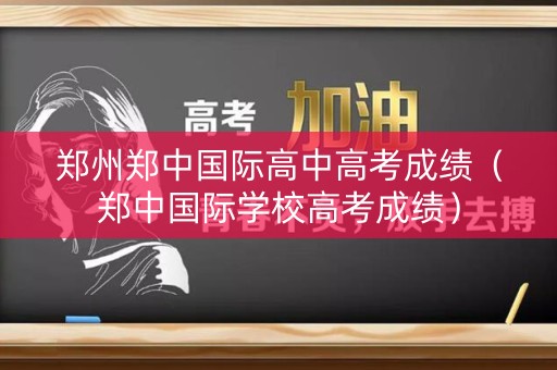 郑州郑中国际高中高考成绩（郑中国际学校高考成绩）