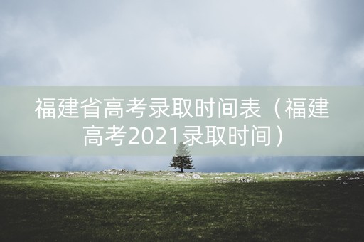 福建省高考录取时间表（福建高考2021录取时间）