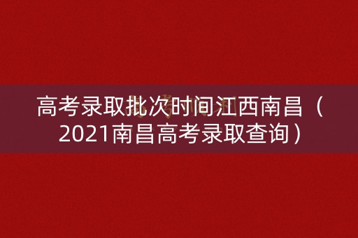 高考录取批次时间江西南昌（2021南昌高考录取查询）