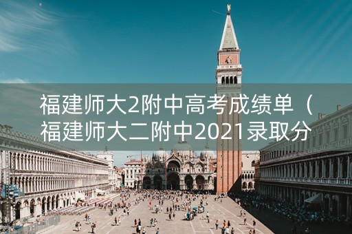 福建师大2附中高考成绩单（福建师大二附中2021录取分数线）