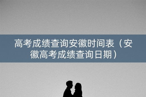 高考成绩查询安徽时间表（安徽高考成绩查询日期）