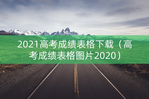 2021高考成绩表格下载（高考成绩表格图片2020）
