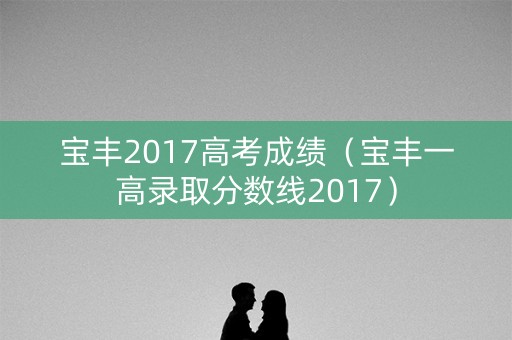 宝丰2017高考成绩（宝丰一高录取分数线2017）