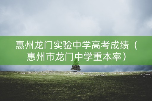 惠州龙门实验中学高考成绩（惠州市龙门中学重本率）