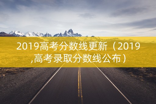 2019高考分数线更新（2019,高考录取分数线公布）