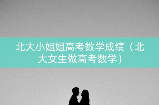 北大小姐姐高考数学成绩（北大女生做高考数学）