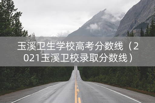 玉溪卫生学校高考分数线（2021玉溪卫校录取分数线）