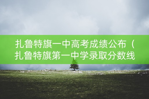 扎鲁特旗一中高考成绩公布（扎鲁特旗第一中学录取分数线）