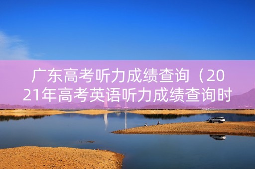 广东高考听力成绩查询（2021年高考英语听力成绩查询时间广东省）