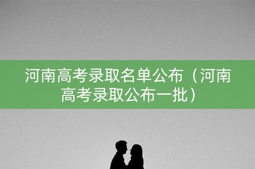 河南高考录取名单公布（河南高考录取公布一批）