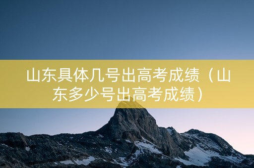 山东具体几号出高考成绩(山东多少号出高考成绩) 山东具体几号出高考成绩(山东多少号出高考成绩)