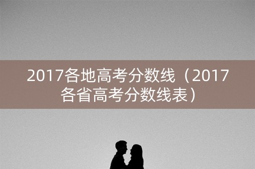 2017各地高考分数线（2017各省高考分数线表）