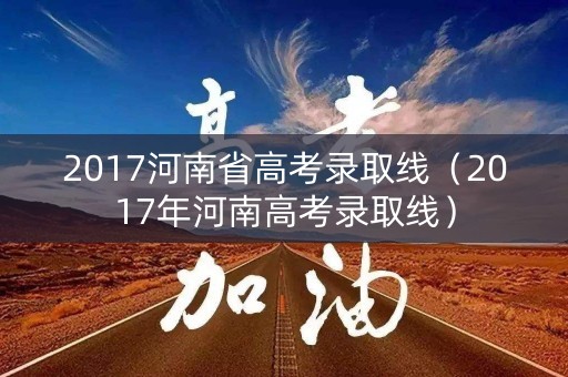 2017河南省高考录取线(2017年河南高考录取线) 2017河南省高考录取线(2017年河南高考录取线)