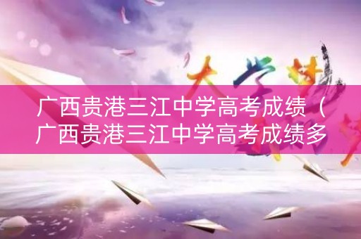广西贵港三江中学高考成绩（广西贵港三江中学高考成绩多少）