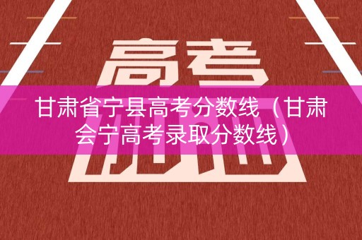 甘肃省宁县高考分数线（甘肃会宁高考录取分数线）