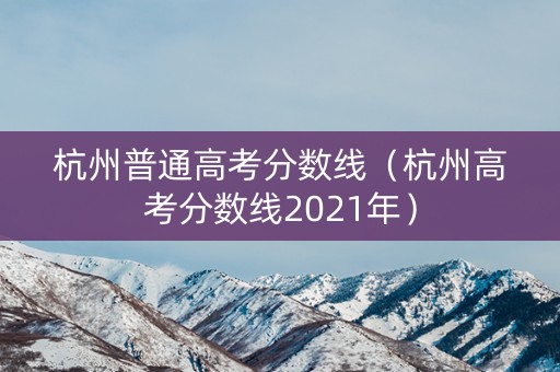 杭州普通高考分数线(杭州高考分数线2021年) 杭州普通高考分数线(杭州高考分数线2021年)