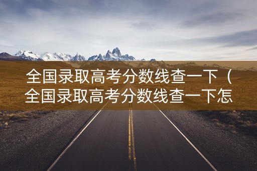 全国录取高考分数线查一下（全国录取高考分数线查一下怎么查）