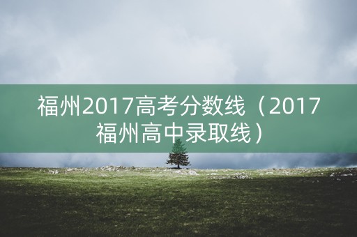 福州2017高考分数线（2017福州高中录取线）