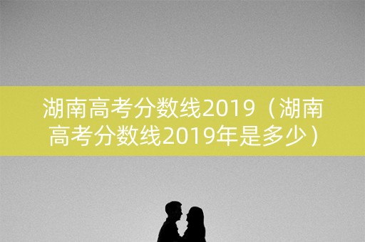 湖南高考分数线2019（湖南高考分数线2019年是多少）