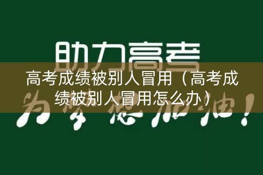 高考成绩被别人冒用（高考成绩被别人冒用怎么办）