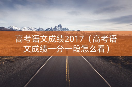 高考语文成绩2017（高考语文成绩一分一段怎么看）