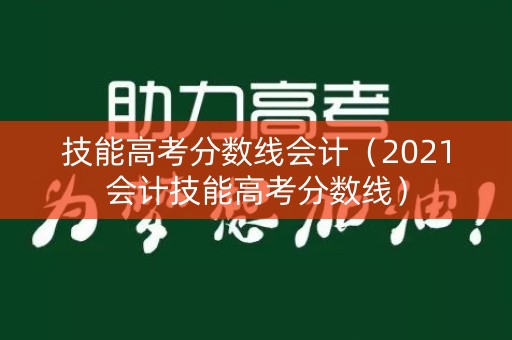 技能高考分数线会计（2021会计技能高考分数线）