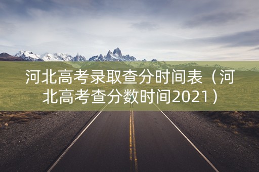 河北高考录取查分时间表（河北高考查分数时间2021）