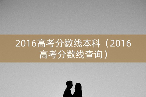 2016高考分数线本科（2016高考分数线查询）
