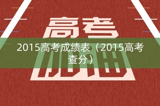 2015高考成绩表（2015高考查分）