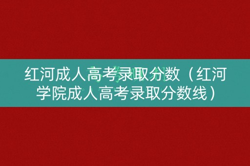 红河成人高考录取分数（红河学院成人高考录取分数线）