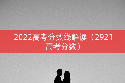 2022高考分数线解读（2921高考分数）