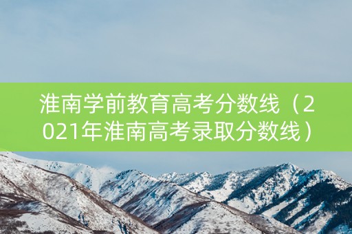 淮南学前教育高考分数线（2021年淮南高考录取分数线）