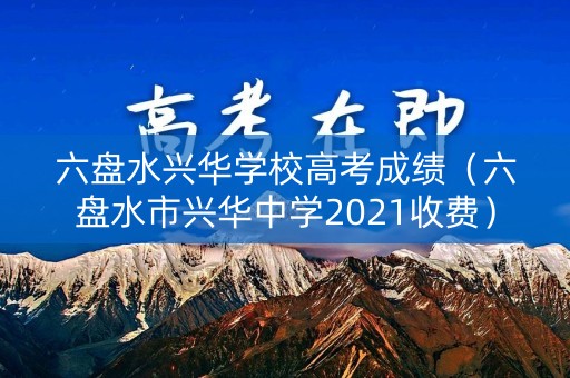 六盘水兴华学校高考成绩（六盘水市兴华中学2021收费）