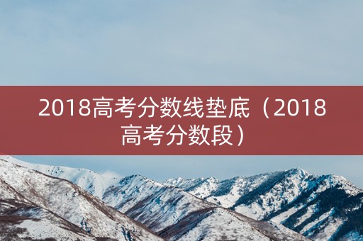 2018高考分数线垫底（2018高考分数段）
