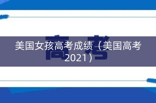 美国女孩高考成绩（美国高考2021）