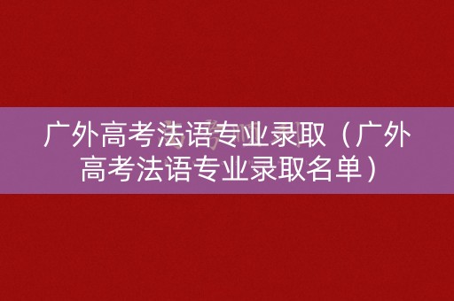 广外高考法语专业录取（广外高考法语专业录取名单）