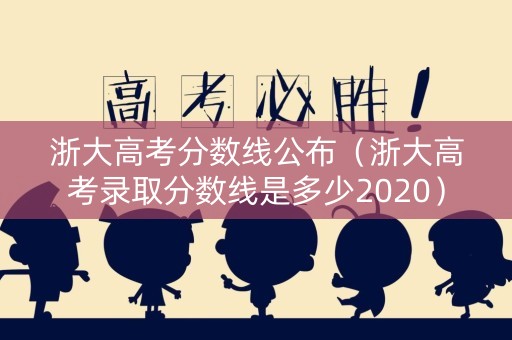 浙大高考分数线公布（浙大高考录取分数线是多少2020）