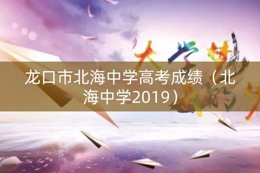 龙口市北海中学高考成绩（北海中学2019）
