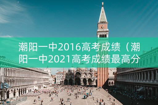 潮阳一中2016高考成绩（潮阳一中2021高考成绩最高分）