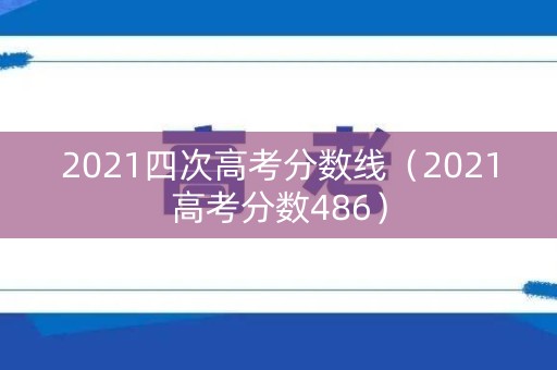 2021四次高考分数线（2021高考分数486）